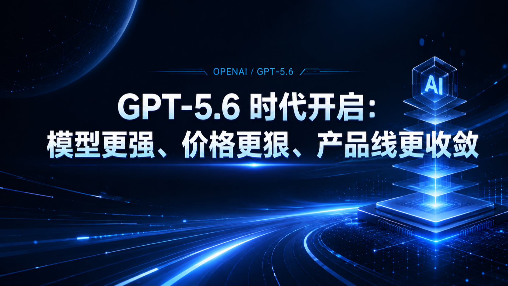 GPT-5.6 时代开启:模型更强、价格更狠、产品线更收敛